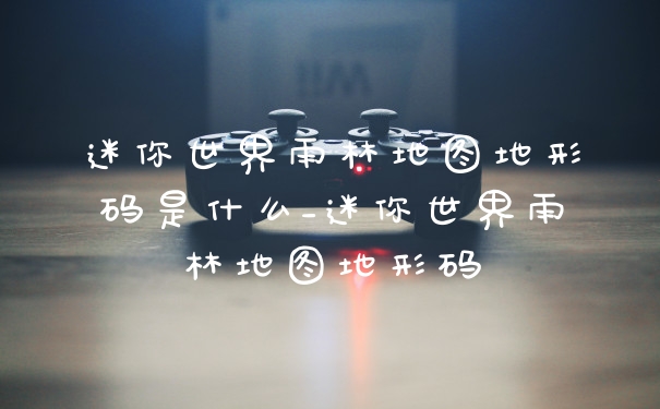 迷你世界雨林地图地形码是什么_迷你世界雨林地图地形码