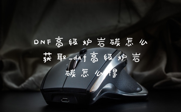 DNF高级炉岩碳怎么获取_dnf高级炉岩碳怎么得