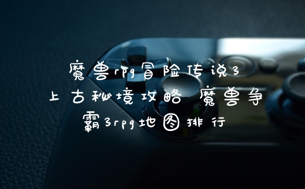 魔兽rpg冒险传说3上古秘境攻略 魔兽争霸3rpg地图排行