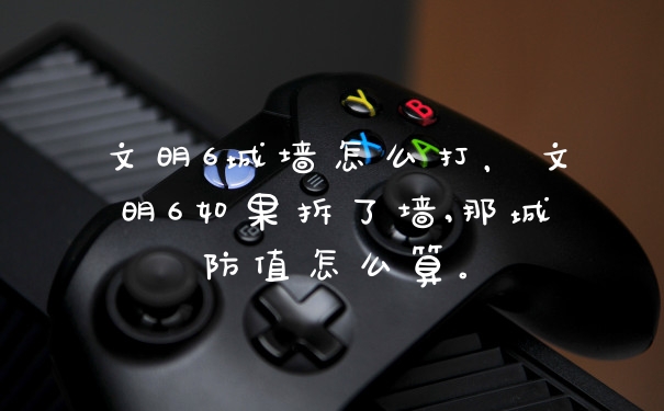 文明6城墙怎么打，文明6如果拆了墙,那城防值怎么算。