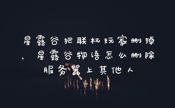星露谷把联机玩家删掉，星露谷物语怎么删除服务器上其他人