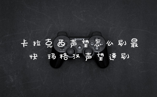 卡拉克西声望怎么刷最快 玛格汉声望速刷
