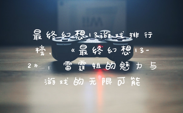 最终幻想13游戏排行榜，《最终幻想13-2》：雷霆姐的魅力与游戏的无限可能