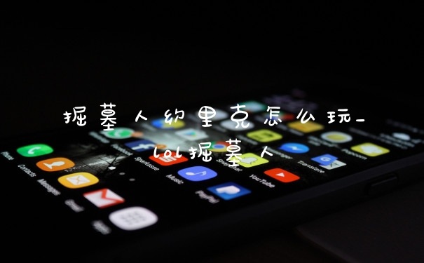 掘墓人约里克怎么玩_lol掘墓人
