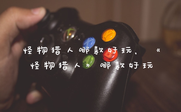 怪物猎人哪款好玩，《怪物猎人》哪款好玩