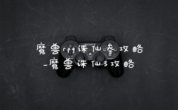 魔兽rpg诛仙叁攻略_魔兽诛仙3攻略
