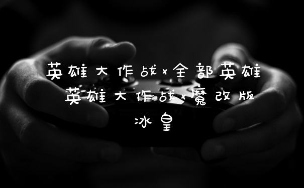 英雄大作战x全部英雄 英雄大作战x魔改版冰皇