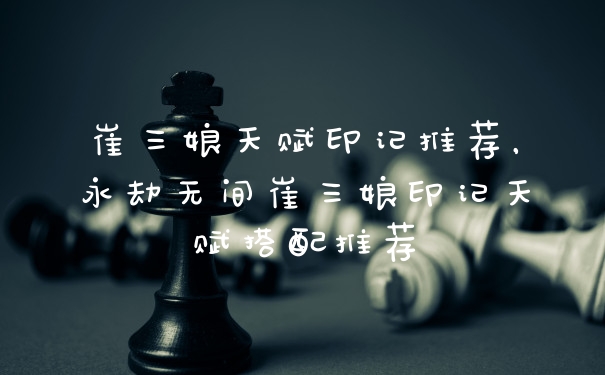 崔三娘天赋印记推荐，永劫无间崔三娘印记天赋搭配推荐
