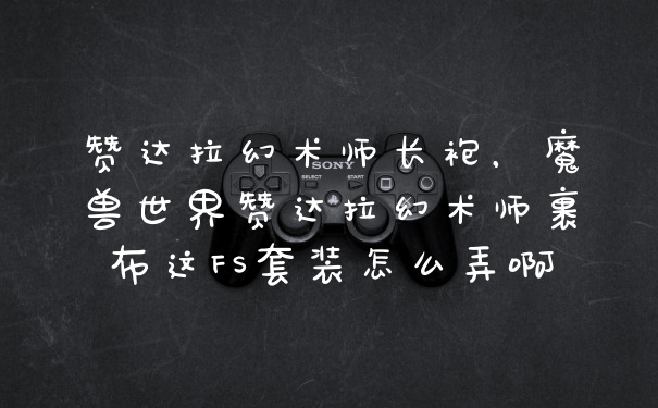 赞达拉幻术师长袍，魔兽世界赞达拉幻术师裹布这FS套装怎么弄啊