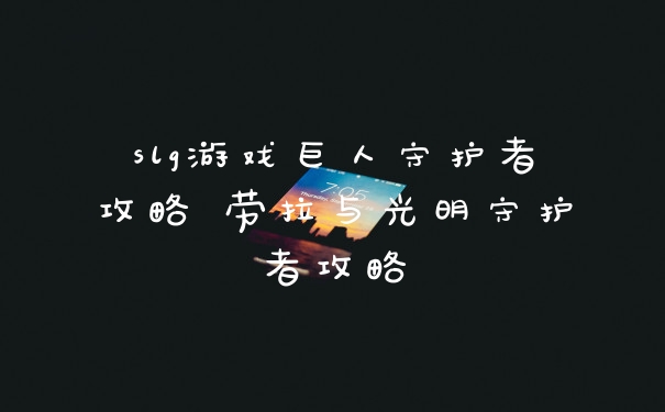 slg游戏巨人守护者攻略 劳拉与光明守护者攻略