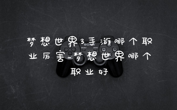 梦想世界3手游哪个职业厉害_梦想世界哪个职业好