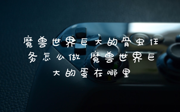 魔兽世界巨大的骨虫任务怎么做 魔兽世界巨大的蛋在哪里