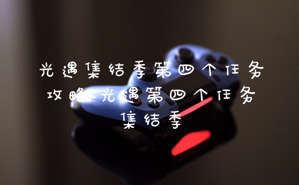 光遇集结季第四个任务攻略_光遇第四个任务集结季
