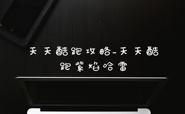 天天酷跑攻略_天天酷跑紫焰哈雷