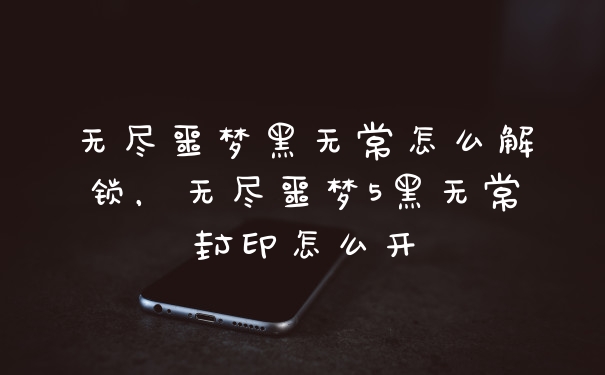 无尽噩梦黑无常怎么解锁，无尽噩梦5黑无常封印怎么开