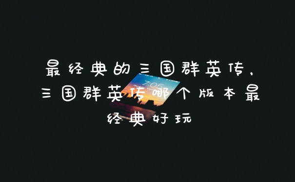 最经典的三国群英传，三国群英传哪个版本最经典好玩