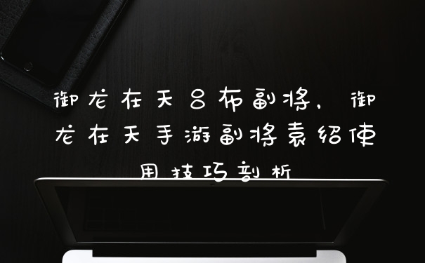 御龙在天吕布副将，御龙在天手游副将袁绍使用技巧剖析