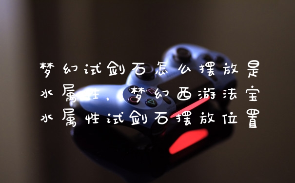 梦幻试剑石怎么摆放是水属性，梦幻西游法宝水属性试剑石摆放位置