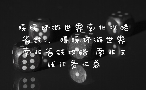 暖暖环游世界南非攻略省钱s，暖暖环游世界南非省钱攻略 南非支线任务汇总