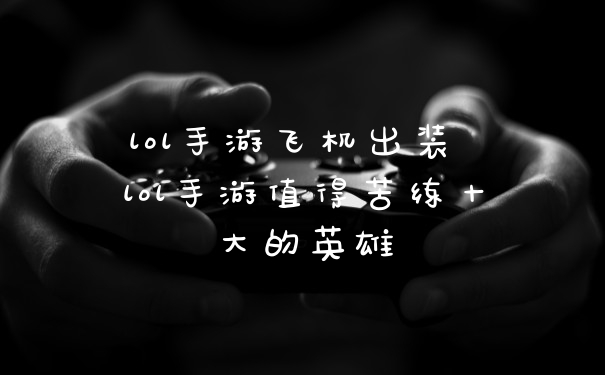 lol手游飞机出装 lol手游值得苦练十大的英雄