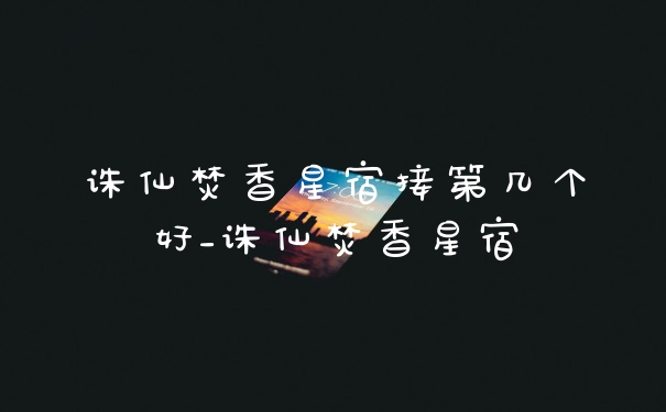 诛仙焚香星宿接第几个好_诛仙焚香星宿