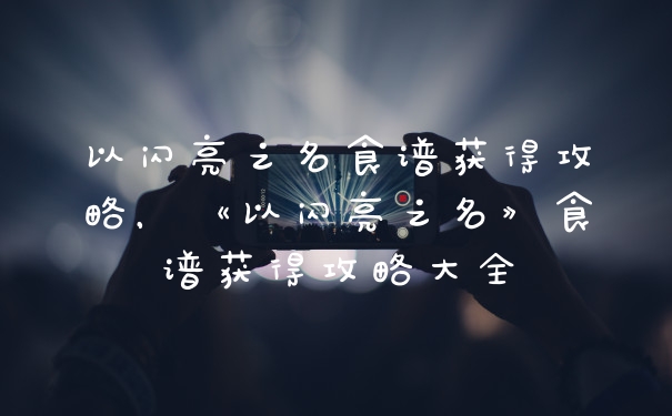 以闪亮之名食谱获得攻略，《以闪亮之名》食谱获得攻略大全