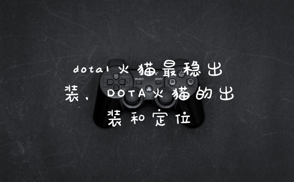 dota1火猫最稳出装，DOTA火猫的出装和定位