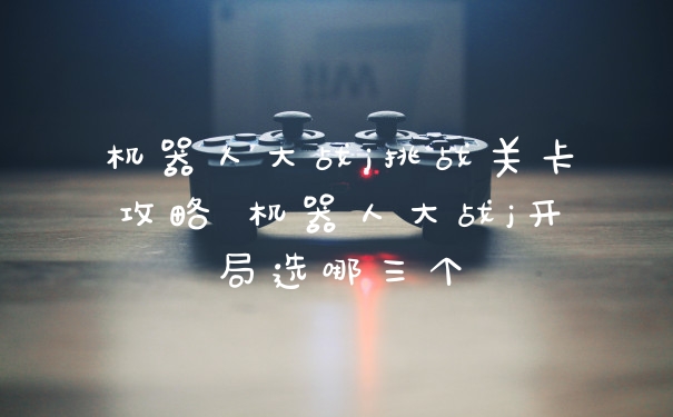 机器人大战j挑战关卡攻略 机器人大战j开局选哪三个