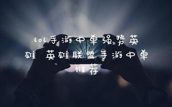 lol手游中单强势英雄 英雄联盟手游中单推荐
