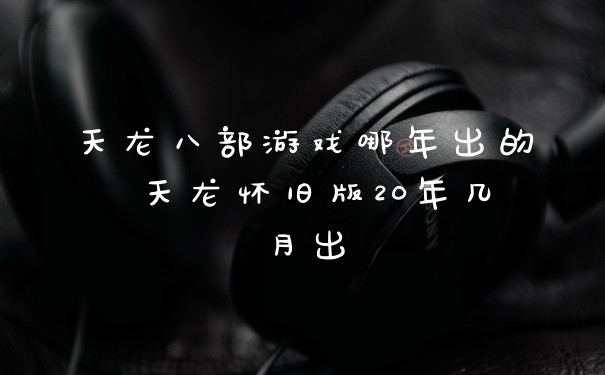 天龙八部游戏哪年出的 天龙怀旧版20年几月出