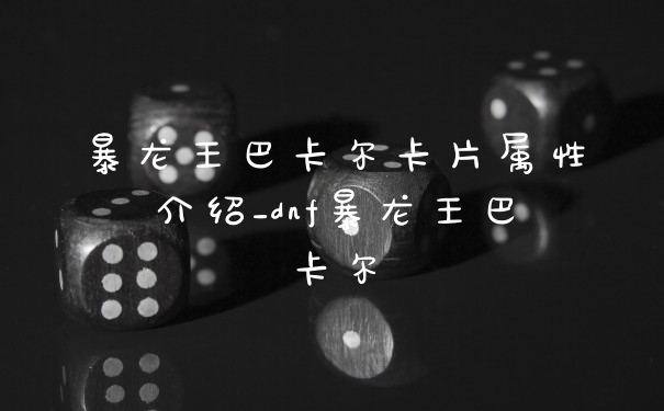 暴龙王巴卡尔卡片属性介绍_dnf暴龙王巴卡尔