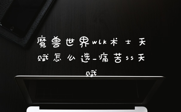 魔兽世界wlk术士天赋怎么选_痛苦ss天赋