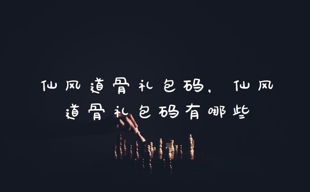 仙风道骨礼包码,仙风道骨礼包码有哪些