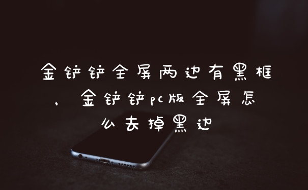 金铲铲全屏两边有黑框，金铲铲pc版全屏怎么去掉黑边