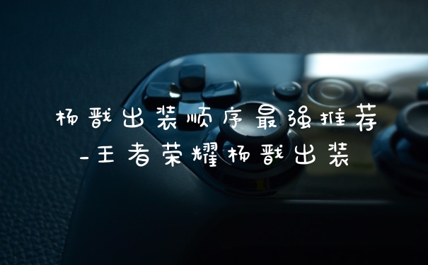 杨戬出装顺序最强推荐_王者荣耀杨戬出装