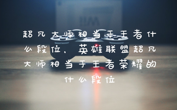 超凡大师相当于王者什么段位，英雄联盟超凡大师相当于王者荣耀的什么段位