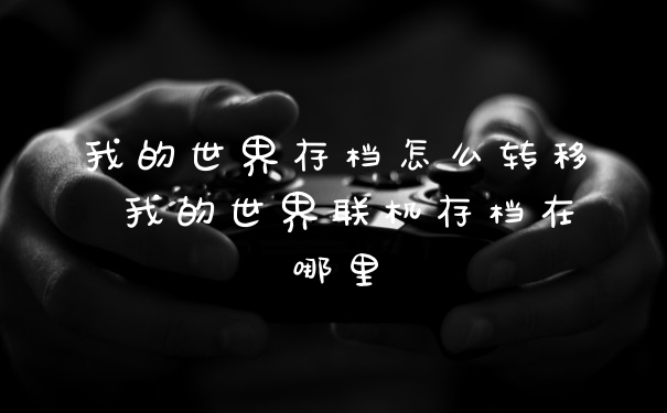 我的世界存档怎么转移 我的世界联机存档在哪里
