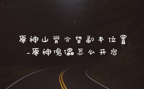 原神山脊守望副本位置_原神傀儡怎么开启