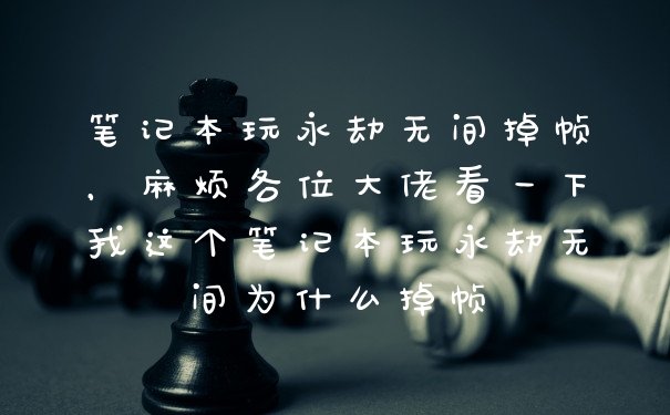 笔记本玩永劫无间掉帧，麻烦各位大佬看一下我这个笔记本玩永劫无间为什么掉帧