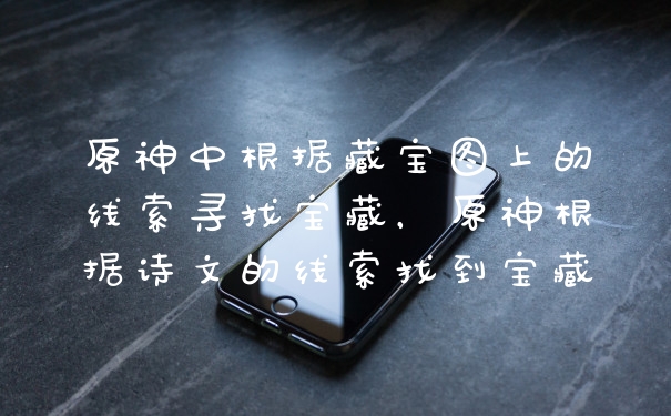 原神中根据藏宝图上的线索寻找宝藏,原神根据诗文的线索找到宝藏