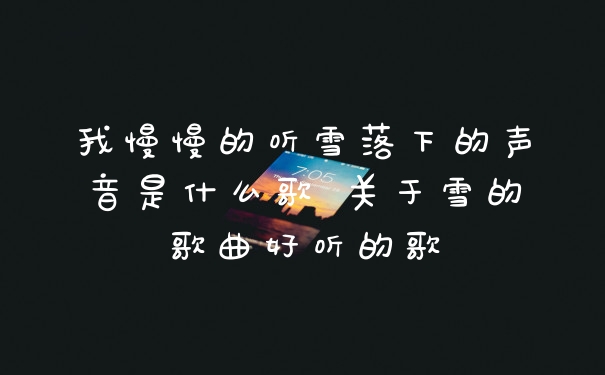 我慢慢的听雪落下的声音是什么歌 关于雪的歌曲好听的歌