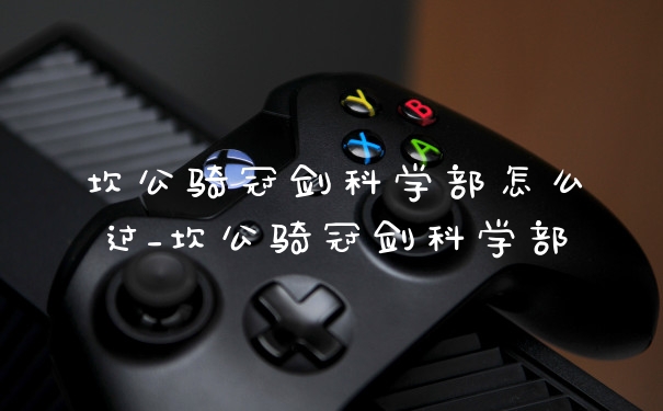 坎公骑冠剑科学部怎么过_坎公骑冠剑科学部
