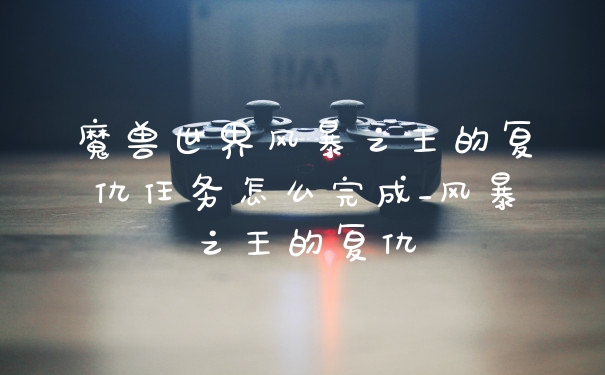 魔兽世界风暴之王的复仇任务怎么完成_风暴之王的复仇