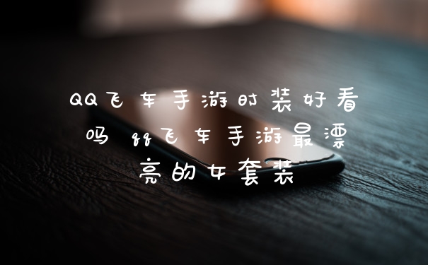 QQ飞车手游时装好看吗 qq飞车手游最漂亮的女套装