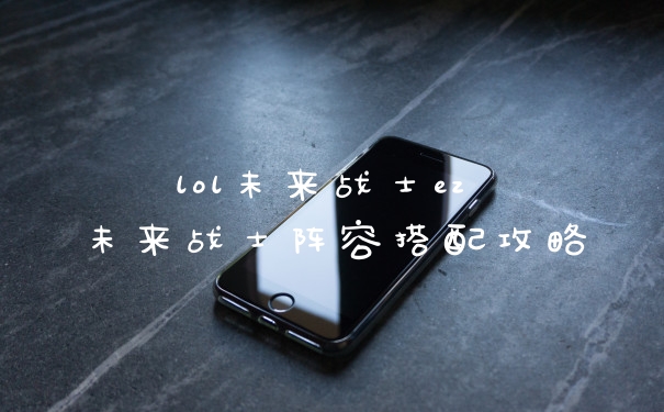 lol未来战士ez 未来战士阵容搭配攻略