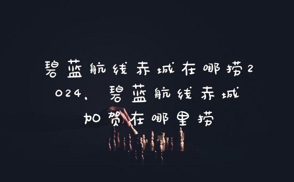 碧蓝航线赤城在哪捞2024，碧蓝航线赤城加贺在哪里捞