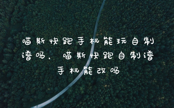 喵斯快跑手机能玩自制谱吗，喵斯快跑自制谱手机能改吗