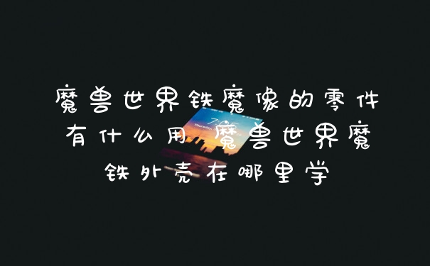 魔兽世界铁魔像的零件有什么用 魔兽世界魔铁外壳在哪里学