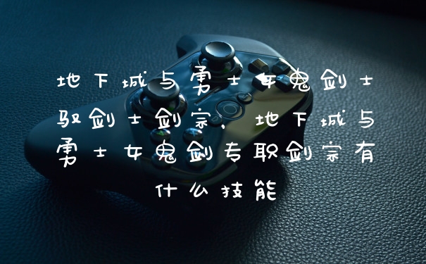 地下城与勇士女鬼剑士驭剑士剑宗，地下城与勇士女鬼剑专职剑宗有什么技能