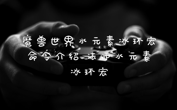 魔兽世界水元素冰环宏命令介绍_法师水元素冰环宏